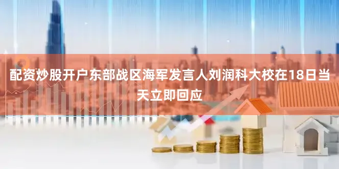 配资炒股开户东部战区海军发言人刘润科大校在18日当天立即回应