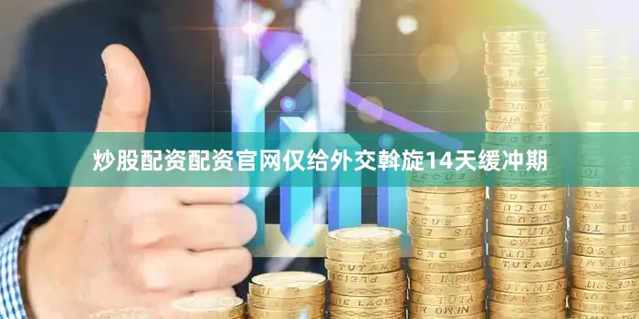 炒股配资配资官网仅给外交斡旋14天缓冲期