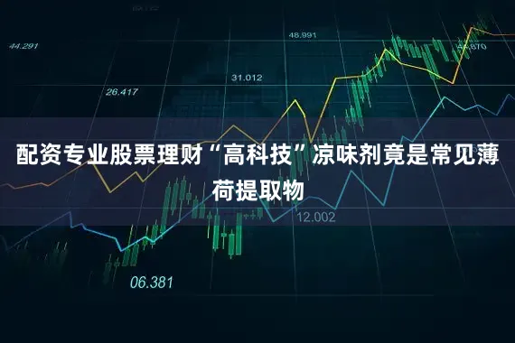 配资专业股票理财“高科技”凉味剂竟是常见薄荷提取物