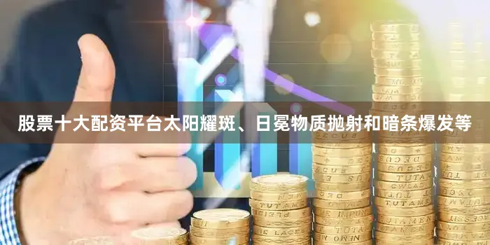 股票十大配资平台太阳耀斑、日冕物质抛射和暗条爆发等