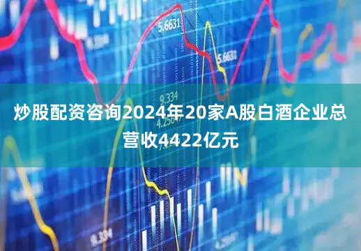 炒股配资咨询2024年20家A股白酒企业总营收4422亿元