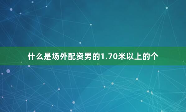 什么是场外配资男的1.70米以上的个