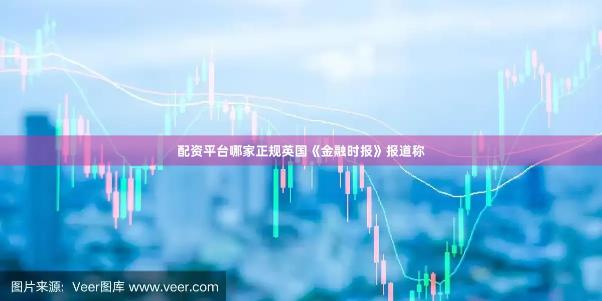 配资平台哪家正规英国《金融时报》报道称