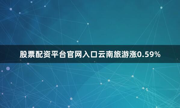 股票配资平台官网入口云南旅游涨0.59%