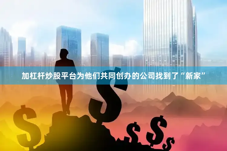 加杠杆炒股平台为他们共同创办的公司找到了“新家”