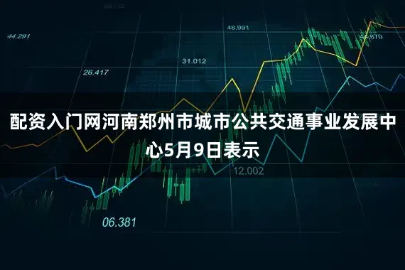 配资入门网河南郑州市城市公共交通事业发展中心5月9日表示