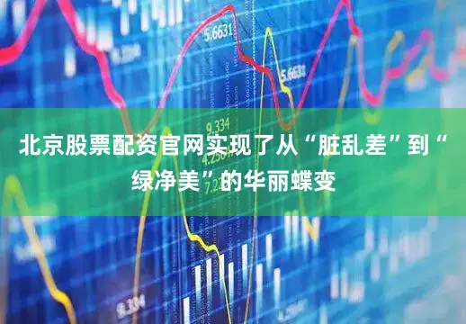 北京股票配资官网实现了从“脏乱差”到“绿净美”的华丽蝶变