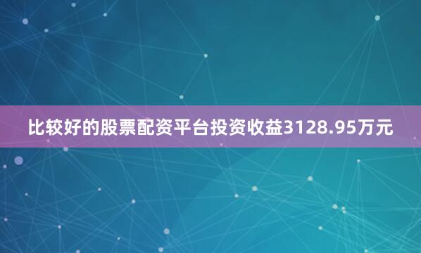 比较好的股票配资平台投资收益3128.95万元