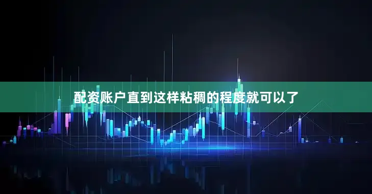配资账户直到这样粘稠的程度就可以了
