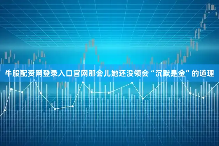 牛股配资网登录入口官网那会儿她还没领会“沉默是金”的道理