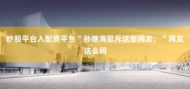 炒股平台入配资平台＂孙继海驳斥这些网友：＂网友这么问