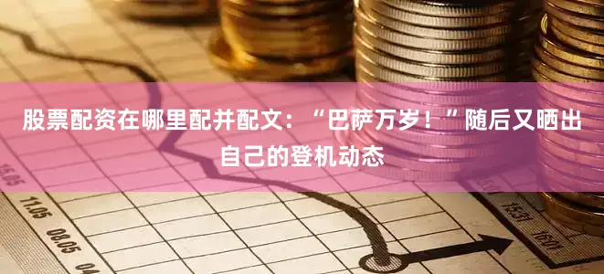 股票配资在哪里配并配文：“巴萨万岁！”随后又晒出自己的登机动态