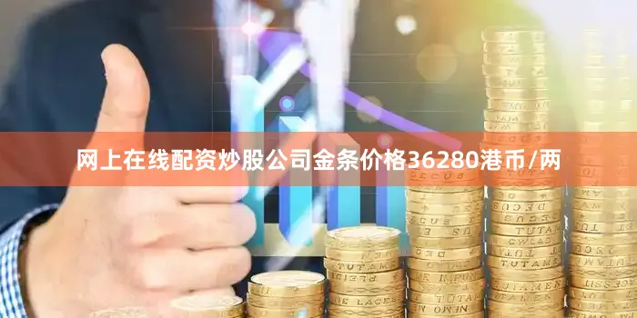 网上在线配资炒股公司金条价格36280港币/两