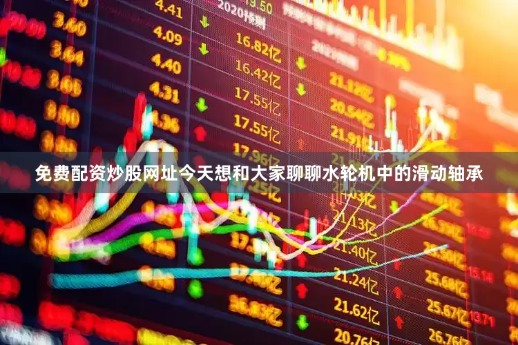 免费配资炒股网址今天想和大家聊聊水轮机中的滑动轴承