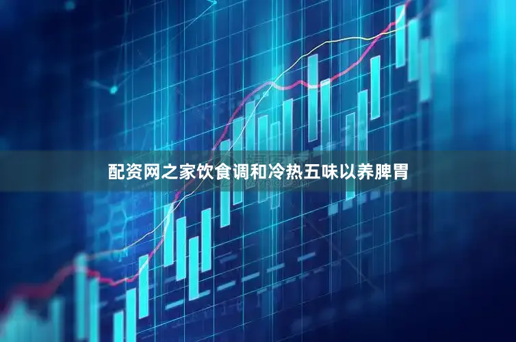 配资网之家饮食调和冷热五味以养脾胃