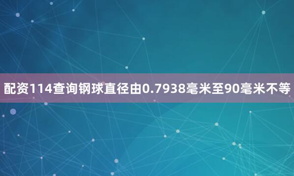 配资114查询钢球直径由0.7938毫米至90毫米不等